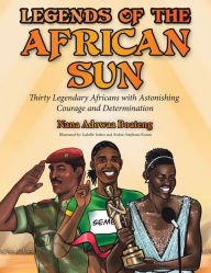 Title: Legends of the African Sun: Thirty Legendary Africans with Astonishing Courage and Determination, Author: Nana Adowaa Boateng