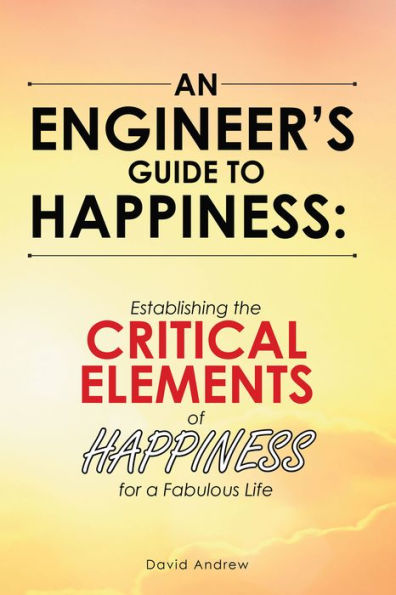 An Engineer's Guide to Happiness:: Establishing the Critical Elements of Happiness for a Fabulous Life
