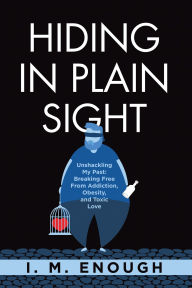 Title: Hiding in Plain Sight: Unshackling My Past: Breaking Free From Addiction, Obesity, and Toxic Love, Author: I. M. Enough