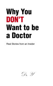 Title: Why You DON'T Want to be a Doctor: Real Stories from an Insider, Author: Dr. Y