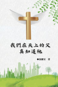 Title: 我們在天上的父.真知道祂: Our Father in Heaven: Truly Knowing Him, Author: Chin-An Chang