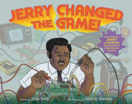 Title: Jerry Changed the Game!: How Engineer Jerry Lawson Revolutionized Video Games Forever, Author: Don Tate