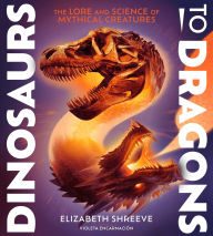 Title: Dinosaurs to Dragons: The Lore and Science of Mythical Creatures, Author: Elizabeth Shreeve