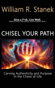 Title: Chisel Your Path: Carving Authenticity and Purpose in the Chaos of Life: Embrace Chaos, Find Purpose, Make an Impact, Book 1, Author: William R Stanek