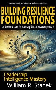 Title: Building Resilience Foundations: Elevating Skills, Mindsets, and Strengths for Transformational Leadership in Your Personal and Professional Life, Author: William R Stanek