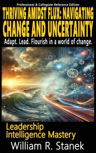 Title: Thriving Amidst Flux - Navigating Change and Uncertainty - Adapt. Lead. Flourish in a world of change.: Elevating Skills, Mindsets, and Strengths for Transformational Leadership in Your Personal and Professional Life, Author: William R Stanek