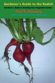 Title: Gardener's Guide to the Radish: Gardener's Guide to Growing Your Vegetable Garden, Author: Paul R. Wonning