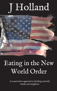 Title: Eating in the New World Order: A conservative approach to feeding yourself, family and neighbors, Author: J Holland