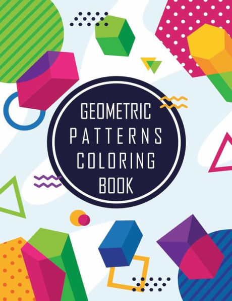 Geometric Shapes and Patterns Coloring Book: Designs to help release your creative side, Adult Coloring Pages with Geometric Designs, Geometric Patterns