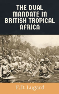 Title: The Dual Mandate in British Tropical Africa, Author: Frederick Lugard