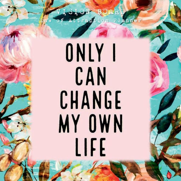 ONLY I CAN CHANGE MY OWN LIFE Law of attraction planner - Vision Board & Wish List Goal Getter: Floral Pattern Secret Workbook Bucket List Journal Maximize Productivity Increase Happiness & Achieve Your Wildest Goals