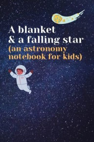 Title: A blanket & a falling star (an astronomy notebook for kids): A stargazing and astronomy journal for kids to log & draw the moon, stars, constellations & other heavenly objects., Author: Bluejay Publishing