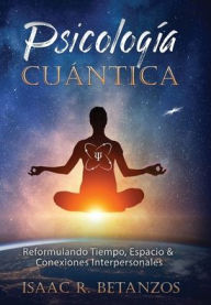 Title: Psicologï¿½a Cuï¿½ntica: Reformulando Tiempo, Espacio & Conexiones Interpersonales, Author: Isaac R. Betanzos