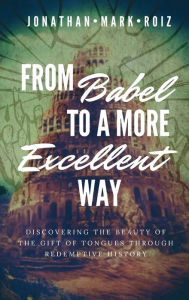 Title: From Babel to a More Excellent Way: Discovering the Beauty of the Gift of Tongues through Redemptive History, Author: Jonathan Roiz