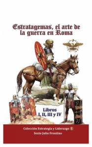 Title: Estratagemas, el arte de la guerra en Roma: Libros I, II, III y IV, Author: Sexto Julio Frontino