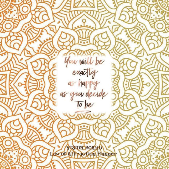 YOU WILL BE EXACTLY AS HAPPY AS YOU DECIDE TO BE Law of attraction planner - Vision Board & Wish List Goal Getter: Gold Mandala Pattern Secret Workbook Bucket List Journal Maximize Productivity Increase Happiness & Achieve Your Goals