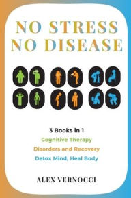 Title: No Stress, No Disease: 3 Books in 1 on Cognitive TheraDisorders and Recovery - Detox Mind, Heal Body, Author: Alex Vernocci