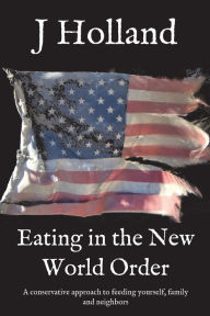 Title: Eating in the New World Order: A conservative approach to feeding yourself, family and neighbors, Author: J Holland