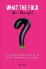 WHAT THE FUCK YOU THOUGHT?: A Handbook & Journal of The Most Bizarre Sexual Thoughts