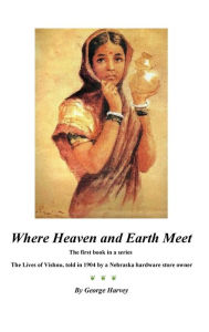 Title: Where Heaven and Earth Meet: The Lives of Vishnu, told in 1904 by a Nebraska hardware store owner, Author: George Harvey