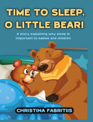 Title: Time To Sleep, O Little Bear!: A story explaining why sleep is important to babies and children, Author: Christina Fabritiis