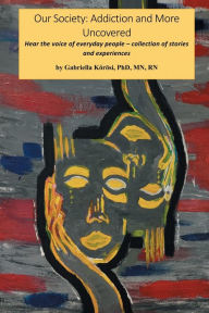 Title: Our Society: Addiction and More Uncovered Hear the voice of everyday people - collection of stories and experiences:Hear the voice of everyday people - collection of stories and experiences, Author: Gabriella Dr. Korosi