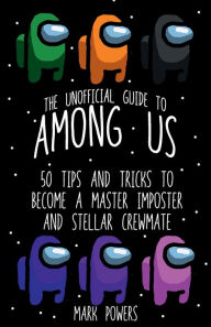 Title: The Unofficial Guide to Among Us: 50 Tips and Tricks to Become a Master Imposter and Stellar Crewmate:, Author: Mark Powers