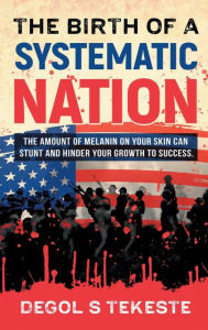 Title: The Birth Of A Systematic Nation: The Amount Of Melanin On Your Skin Can Stunt And Hinder Your Growth To Success, Author: Degol Tekeste