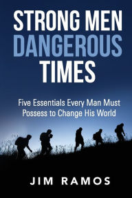 Title: Strong Men Dangerous Times: Five Essentials Every Man Must Possess to Change His World, Author: Jim Ramos