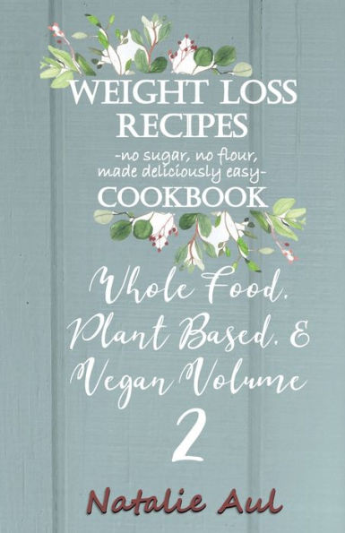 Weight Loss Recipes Cookbook Whole Food, Plant Based, & Vegan Volume 2