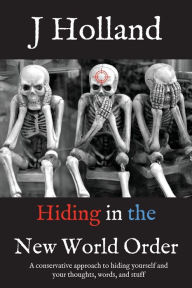 Title: Hiding in the New World Order: A conservative approach to hiding yourself and your thoughts, words, and stuff, Author: J Holland