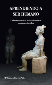 Title: APRENDIENDO A SER HUMANO: Cada circunstancia de la vida sucede para aprender algo, Author: Mï Carmen Huertas Valle