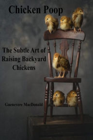 Title: Chicken Poop: The Subtle Art of Raising BackyardChickens:, Author: Guenevere MacDonald