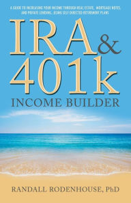 Title: IRA & 401k Income Builder: A Guide To Increasing Your Income Through Real Estate, Mortgage Notes, And Private Lending Using Self Directed Retire, Author: Randall Rodenhouse