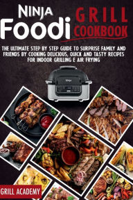 Title: NINJA FOODI GRILL COOKBOOK: The Ultimate Step by Step Guide to Surprise Family and Friends by Cooking Delicious, Quick And Tasty Recipes for Indoor, Author: GRILL ACADEMY