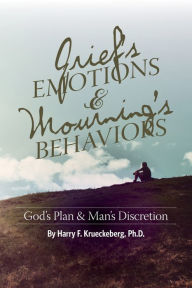 Title: Grief's Emotions & Mourning's Behaviors: God's Plan & Man's Discretion, Author: Harry Krueckeberg