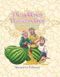 Title: Die goldenen Wassermelonen: Ein usbekisches Mï¿½rchen, Author: Tomaris Ehsan