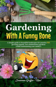 Title: Gardening With A Funny Bone: A simple guide to beautiful landscapes for pennies PLUS: Growing organic, low maintenance gardens (while maintaining you, Author: Susanna Griffin-Neal