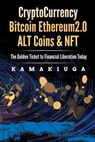 Title: CRYPTO CURRENCY, BITCOIN, ETHEREUM 2.0, ALTCOINS & NFT: THE GOLDEN TICKET TO FINANCIAL LIBERATION TODAY, Author: KAMAKIUGA
