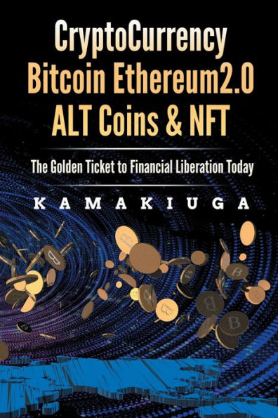 CRYPTO CURRENCY, BITCOIN, ETHEREUM 2.0, ALTCOINS & NFT: THE GOLDEN TICKET TO FINANCIAL LIBERATION TODAY
