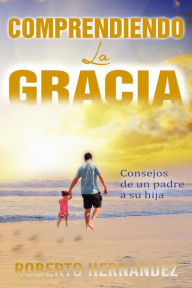 Title: Comprendiendo la Gracia: Consejos de un padre a su hija, Author: Roberto Hernandez