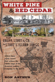 Title: White Pine & Red Cedar: From Knapp, Stout & Co. to Stout's Island Lodge, Author: Ron Arthur