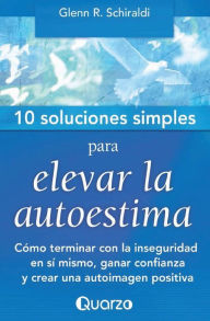 Title: 10 Soluciones Simples para elevar la autoestima: Cï¿½mo terminar con la inseguridad en sï¿½ mismo, ganar confianza y crear una autoimagen positiva, Author: Glenn Schiraldi