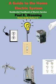 Title: A Guide to the Home Electric System: Residential Handbook of Electric Service, Author: Paul R. Wonning