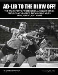 Title: Ad-Lib To The Blow Off!: The True Story of Professional Roller Derby, the Outlaw Leagues, the Chicago Mob's Involvement and More!, Author: Jim Fitzpatrick