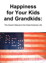 Title: Happiness for Your Kids and Grandkids: The Owner's Manual to the Great American Life, Author: Narciso Rosario