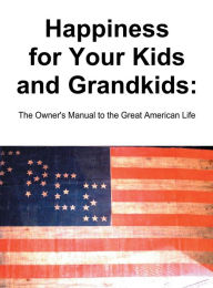 Title: Happiness for Your Kids and Grandkids: The Owner's Manual to the Great American Life, Author: Narciso Rosario