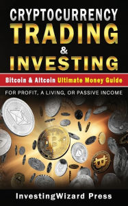 Title: Cryptocurrency Trading & Investing Bitcoin & Altcoin Ultimate Money Guide: For Beginners and Beyond & Dummies; For Profit, A Living, Or Passive Income, Author: Investingwizard Press