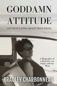 Title: Goddamn Attitude: Get Busy Living or Get Busy Dying, Author: Bradley Charbonneau