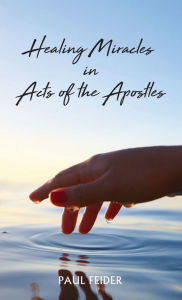 Title: Healing Miracles in Acts of the Apostles, Author: Paul Feider